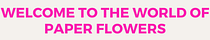 Welcome to the World of Paper Flowers