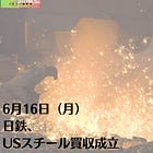 6月16日（月）日鉄、USスチール買収成立