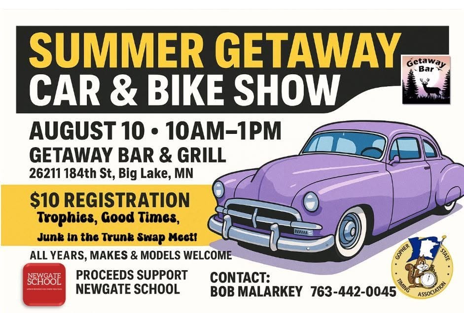 May be an image of motorcycle and text that says '特 SUMMER GETAWAY Geta Getaway Bar CAR & BIKE SHOW AUGUST 10 10AM-1PM GETAWAY BAR & GRILL 26211 184th St, Big Lake, N $10 REGISTRATION Trophies, Good Times, Junk in the Trunk Swap M ALL YEARS, MAKES & MODELS WELCOME PROCEEDS SUPPORT NEWGATE SCHOOL MINM: NEWGATE SCHOOL фaoTe STATE GOPHER 1 OTAT: BOB MALARKEY 763-442-0045 TIMING MING ASSOCIATION'