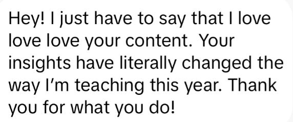 Hey! I just have to say that I love love love your content. Your insights have literally changed the way I'm teaching this year. Thank you for what you do!