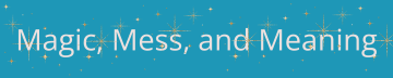 Magic, Mess, and Meaning