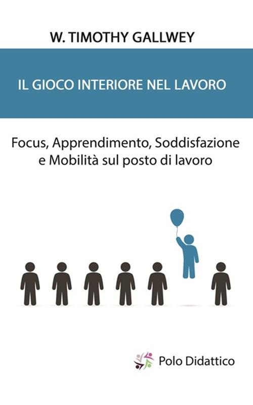Il gioco interiore nel lavoro. Focus, apprendimento, soddisfazione e mobilità sul posto di lavoro - Timothy W. Gallwey - copertina