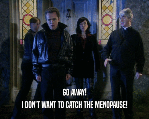 GO AWAY!
 I DON'T WANT TO CATCH THE MENOPAUSE!
 
