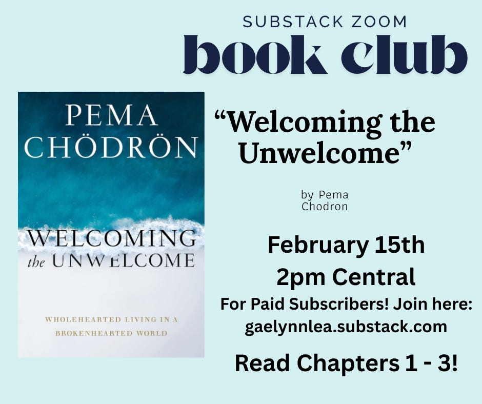A graphic announcing Gaelynn's Substack book club. On the left is an image of the book against a seashore background. Pema Chödrön "Welcoming the Unwelcome: WHOLEHEARTED LIVING IN A BROKENHEARTED WORLD" SUBSTACK ZOOM book club, February 15th, 2 pm Central, for Paid Subscribers! Join here: gaelynnlea.substack. Read Chapters 1 - 3!"