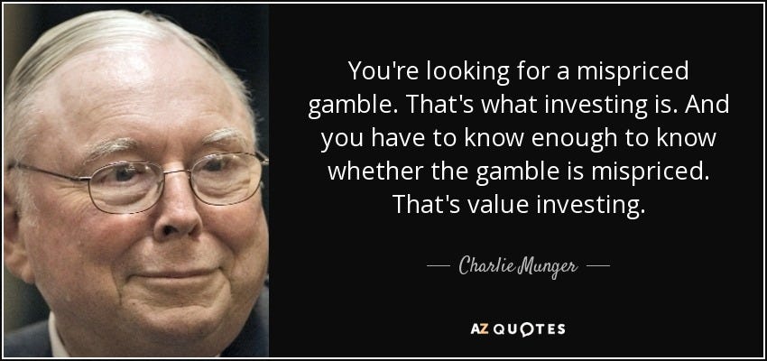 Charlie Munger quote: You're looking for a mispriced gamble. That's what investing is... Charlie Munger quote: You're looking for a mispriced gamble. That's what investing is...