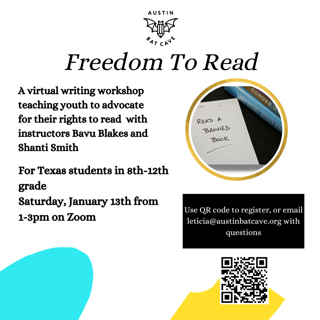 A white flyer with the Austin Bat Cave logo and the text, “Freedom to Read: A virtual writing workshop teaching youth to advocate for their rights to read with instructors Bavu Smith and Shanti Smith. For Texas students in 8th-12th grade on Saturday, January 13th from 1-3pm on Zoom.” Un volante blanco con el logotipo de Austin Bat Cave y el texto “Libertad para leer: un taller de escritura virtual que enseña a los jóvenes a defender su derecho a leer con los instructores Bavu Smith y Shanti Smith. Para estudiantes de Texas de 8.° a 12.° grado el sábado 13 de enero de 1 a 3 p. m. por Zoom.”