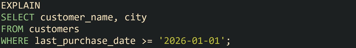 EXPLAIN SELECT customer_name, city FROM customers WHERE last_purchase_date >= '2026-01-01'; EXPLAIN SELECT customer_name, city FROM customers WHERE last_purchase_date >= '2026-01-01';