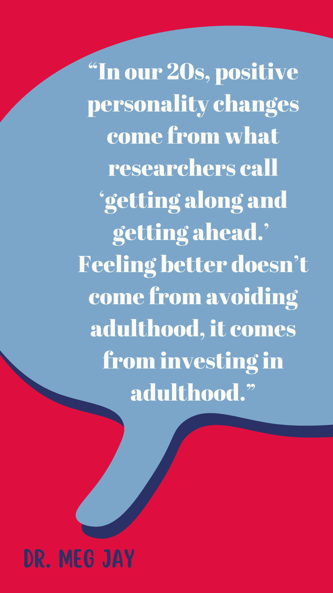 “In our 20s, positive personality changes come from what researchers call ‘getting along and getting ahead.’ Feeling better doesn’t come from avoiding adulthood, it comes from investing in adulthood,” said Dr. Meg Jay.