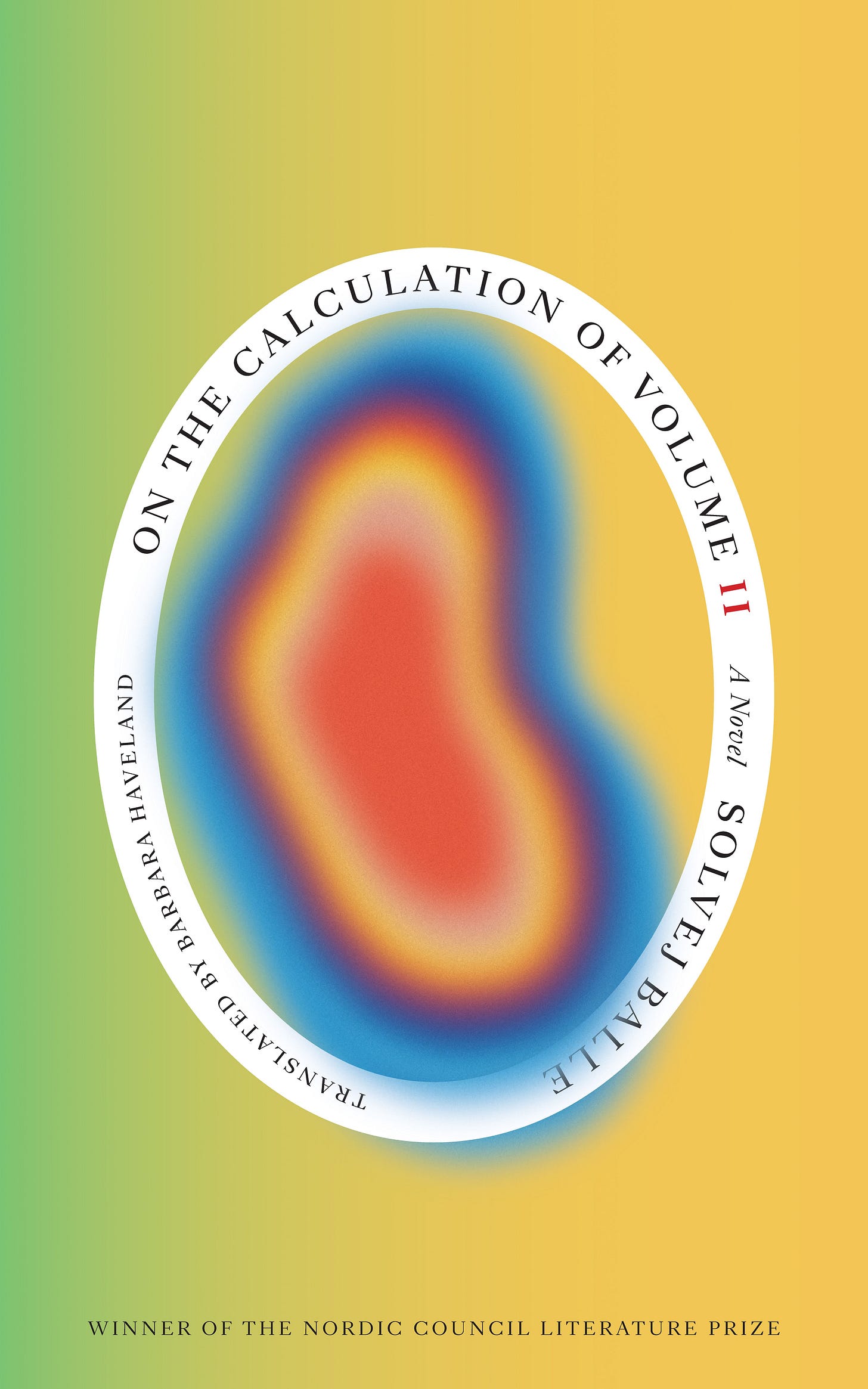 Cover of Solvej Balle’s novel On the Calculation of Volume II translated by Barbara Haveland. The background of the cover is a green shading into yellow. In the foreground is a large white oval with the title and author, and translator. Within the oval, and overlapping it is a hazy irregular blob of made from concentric layers of orange, melon, yellow, red-orange, purple, dark blue, and lighter blue.
