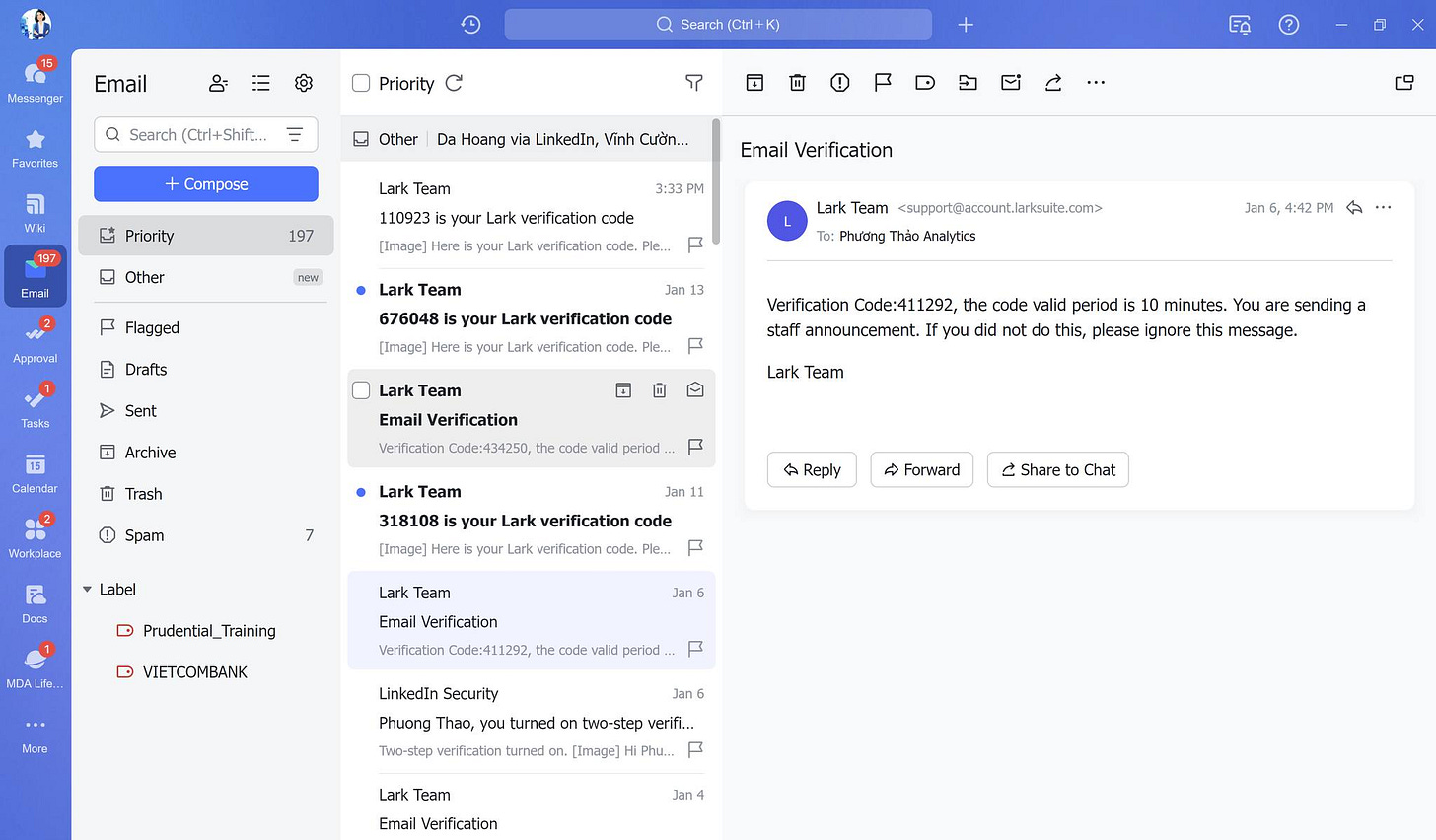 Có thể là hình ảnh về văn bản cho biết 'Messenger Email Favorites Priority Search (Ctrl+Shift... Compose Wiki Hoang via LinkedIn, Priority Cươn... 197 Other 110923 your Lark verification Email Verification 3:33PM Flagged Approval Drafts Lark Team <support@account.larksuite.com> Phương Analytics Lark Team your Lark verification code [Image] Here A Sent code. 614:42c Archive Code:411292, Calendar Email code valid â Trash Lark Team 10 minutes. You sending please gnore message. Workplace Spam 7 Label Docs Lark Team 318108 your Lark verification code [Image] Here your verification code. Reply Forward Team Share Chat Prudential_Training Verification VIETCOMBANK More LinkedIn Security Phuong Thao, turned on Two-step verification turned verifi... [Image] Phu... Team Verification'