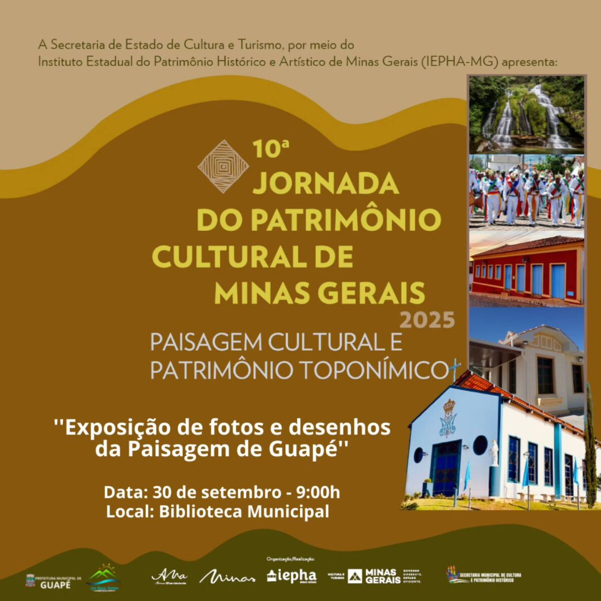 #descrevemospravocê  Card de divulgação da 10ª Jornada do Patrimônio Cultural de Minas Gerais – 2025, promovida pela Secretaria de Estado de Cultura e Turismo, por meio do Instituto Estadual do Patrimônio Histórico e Artístico de Minas Gerais (IEPHA-MG). O tema da edição é "Paisagem cultural e patrimônio toponímico". Dentro da programação, será realizada a exposição de fotos e desenhos da Paisagem de Guapé, no dia 30 de setembro, às 9h, na Biblioteca Municipal.  O card tem fundo em tons terrosos, com destaque para a área central, onde estão as informações textuais em letras brancas e amarelas. No canto superior direito, há uma sequência vertical com cinco fotografias. De cima para baixo, as imagens mostram: uma cachoeira em meio à vegetação; um grupo de congadeiros ou dançantes folclóricos com roupas coloridas; uma fachada de casa histórica com janelas azuis; a parte superior de um prédio em estilo clássico; e, por fim, uma construção branca com detalhes em azul e o brasão de Guapé na fachada.  Na parte inferior do card, sobre uma faixa verde-oliva ondulada, estão os logotipos dos apoiadores e realizadores, incluindo a Prefeitura Municipal de Guapé, a Fundação IEPHA, o Governo de Minas Gerais e a Secretaria Municipal de Cultura e Patrimônio Histórico de Guapé. O visual do card remete à valorização do patrimônio histórico e cultural, com cores que evocam a terra, a memória e a paisagem natural.