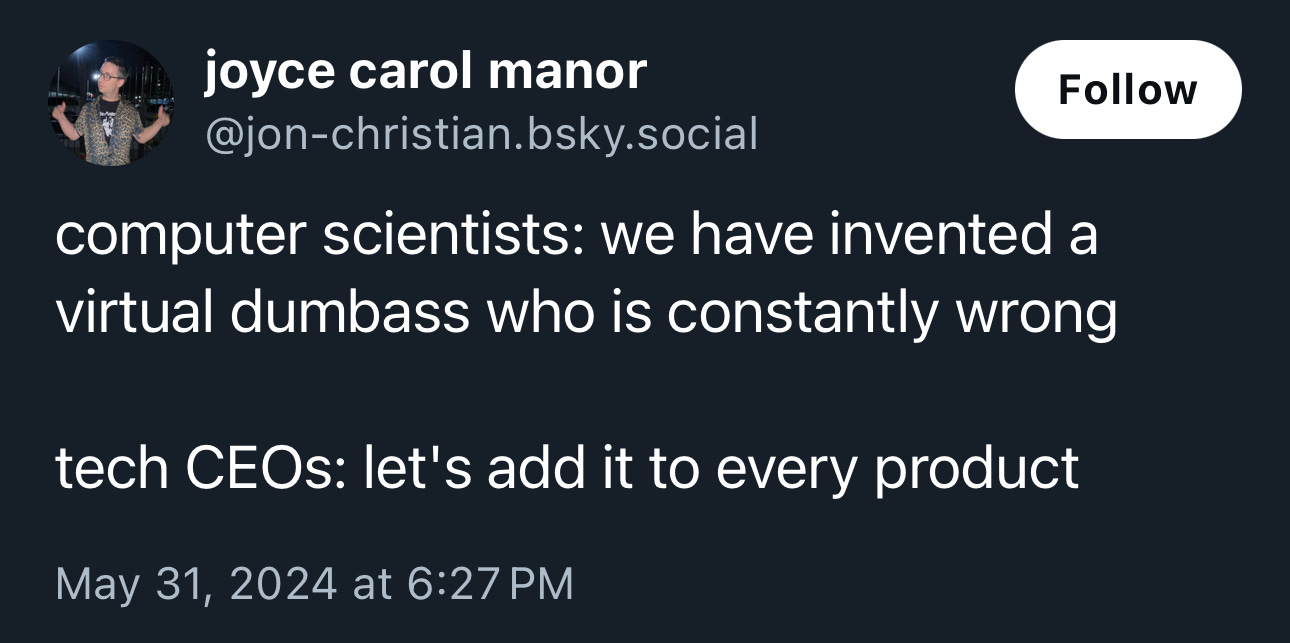 Post from Bluesky that reads: COMPUTER SCIENTIST: We have invented a virtual dumbass who is constantly wrong. TECH CEOs: Let's add it to every product.