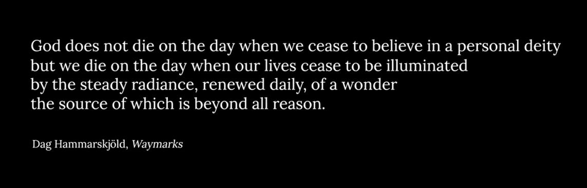 Quotation on black ground: "God does not die on the day when we cease to believe in a personal deity, but we die on the day when our lives cease to be illumined by the steady radiance, renewed daily, of a wonder, the source of which is beyond all reason. Dag Hammarskjöld."