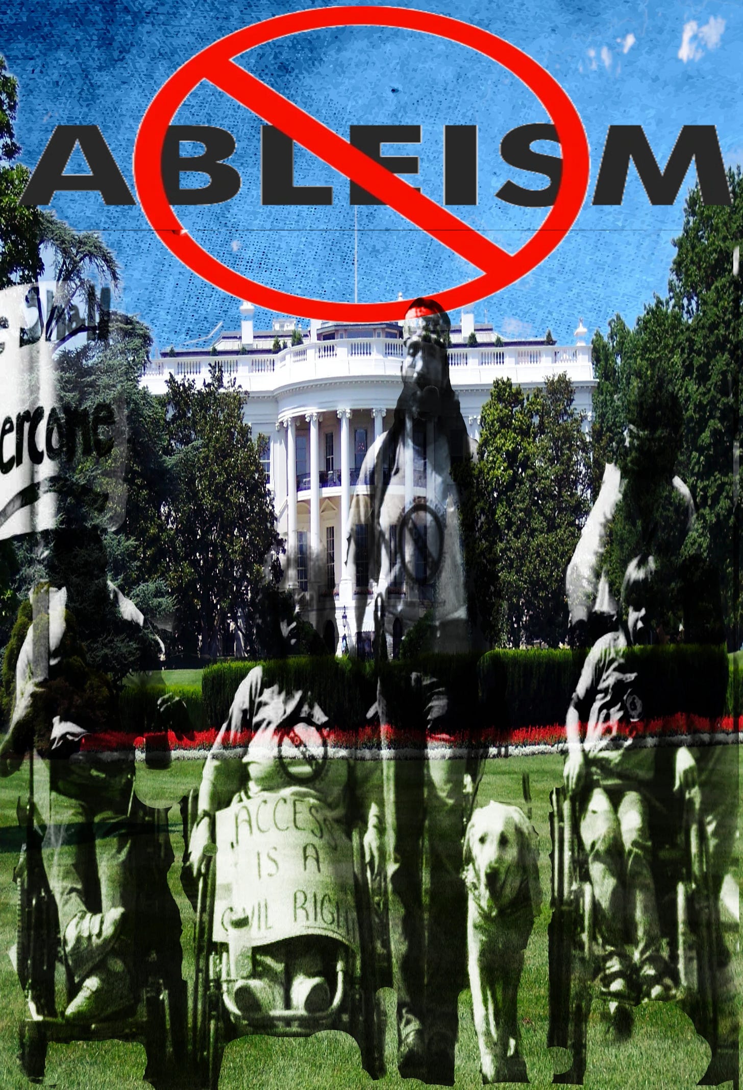 A powerful, digitally collaged image combining historical disability rights protests with modern symbolism. The background features the White House with a bright blue sky above it. Overlaid in large text is the word "ABLEISM" with a red prohibition circle and slash symbol across it, signifying opposition to ableism. In the foreground is a faded black-and-white photo of disability rights activists, including people in wheelchairs, one with a sign reading “ACCESS IS A CIVIL RIGHT,” and another leading a service dog. The image symbolizes the ongoing fight against ableism and the demand for disability justice and accessibility at the national level.