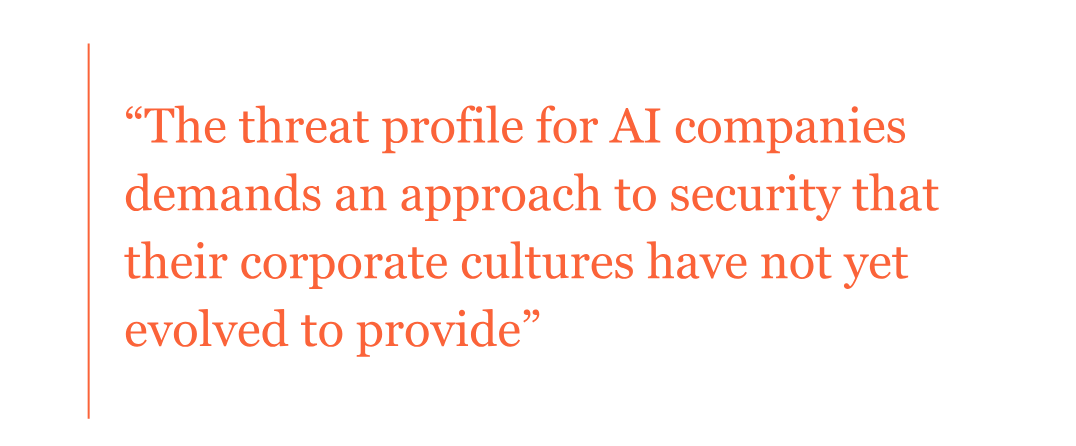 Pull quote: The threat profile for AI companies demands an approach to security that their corporate cultures have not yet evolved to provide. Pull quote: The threat profile for AI companies demands an approach to security that their corporate cultures have not yet evolved to provide.