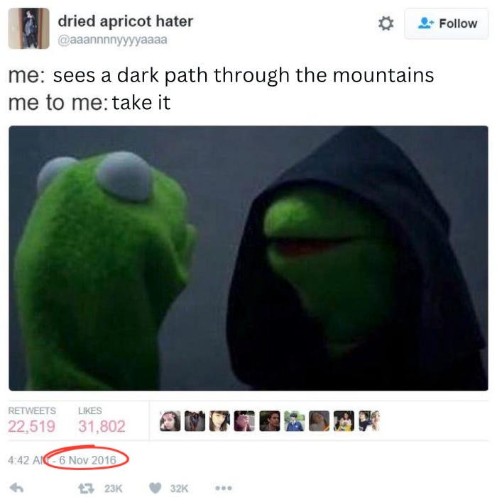 A meme showing Kermit the Frog speaking to Kermit the Frog with a hood on. The caption says “Me: sees a dark path through the mountains. Me to me: take it” A meme showing Kermit the Frog speaking to Kermit the Frog with a hood on. The caption says “Me: sees a dark path through the mountains. Me to me: take it”