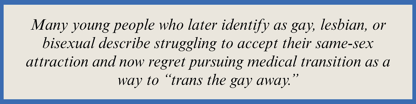 Pull quote that reads: Many young people who later identify as gay, lesbian, or bisexual describe struggling to accept their same-sex attraction and now regret pursuing medical transition as a way to “trans the gay away.”