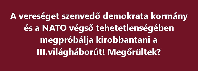 A vereséget szenvedő demokrata kormány és a NATO végső tehetetlenségében megpróbálja kirobbantani a III.világháborút! 