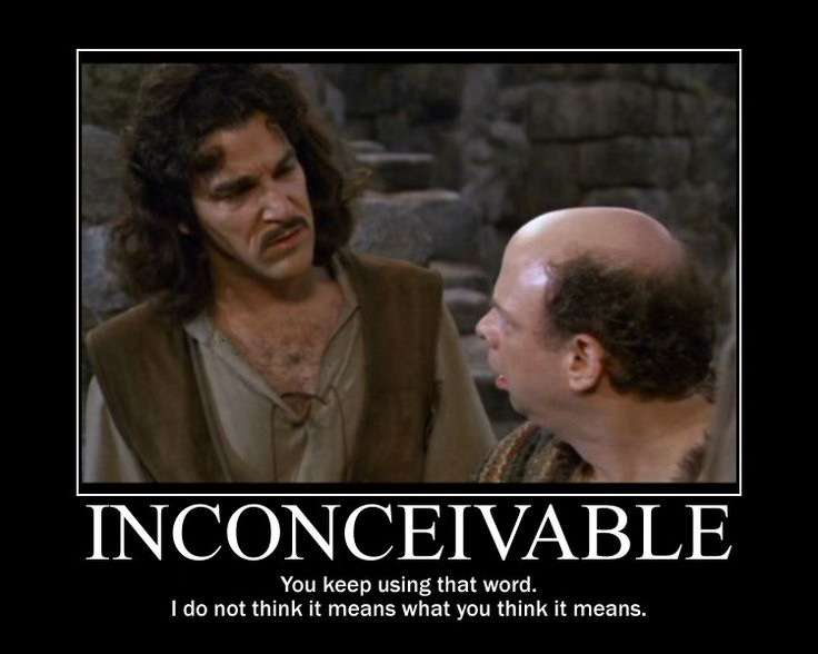 From THE PRINCESS BRIDE: "Inconceivable!" "You keep using that word. I do not think it means what you think it means."