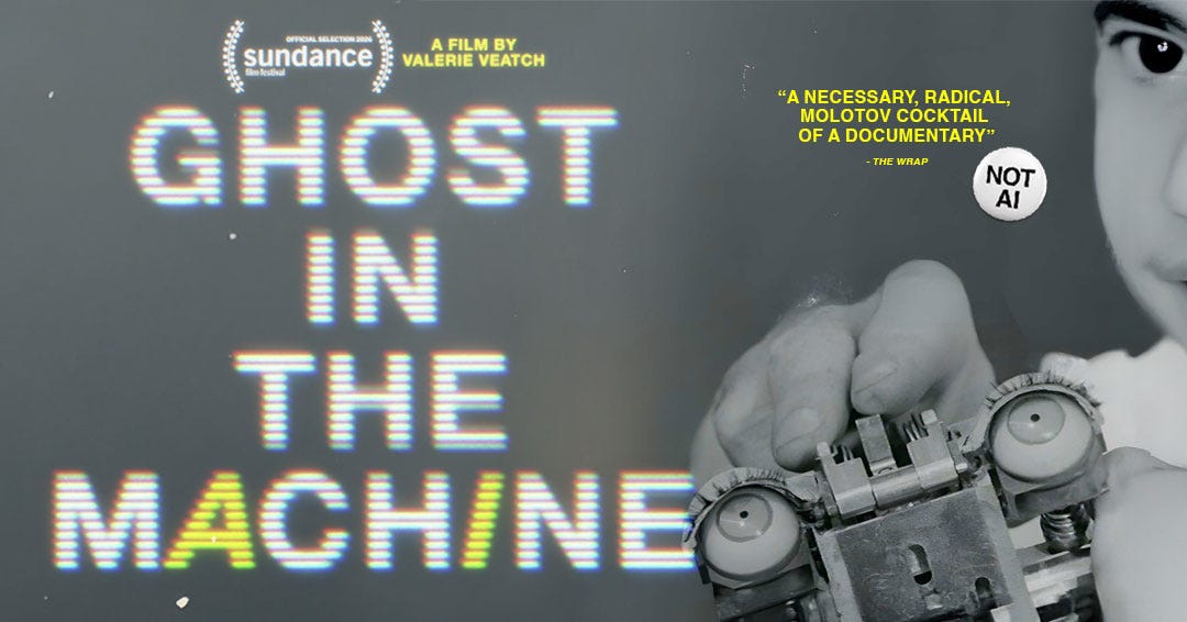 Image for the documentary Ghost in the Machine by Valerie Veatch. The title appears in large glitch-style rainbow text over a black-and-white close-up of a hand holding a set of mechanical eyes. At the top it reads “Official Selection 2026 Sundance Film Festival” and “A Film by Valerie Veatch.” A quote reads, “A necessary, radical, Molotov cocktail of a documentary.” Attribution: The Wrap. A small button on the right says “Not AI.” Image for the documentary Ghost in the Machine by Valerie Veatch. The title appears in large glitch-style rainbow text over a black-and-white close-up of a hand holding a set of mechanical eyes. At the top it reads “Official Selection 2026 Sundance Film Festival” and “A Film by Valerie Veatch.” A quote reads, “A necessary, radical, Molotov cocktail of a documentary.” Attribution: The Wrap. A small button on the right says “Not AI.”