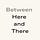 Between Here and There