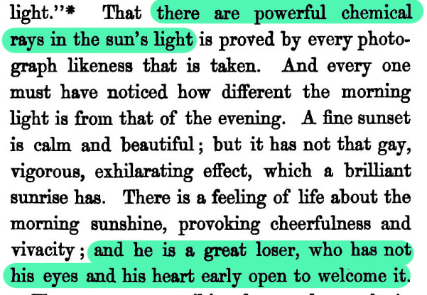 That there are powerful chemical rays in the sun's light is proved by every photo. graph likeness that is taken. And every one must have noticed how different the morning light is from that of the evening. A fine sunset is calm and beautiful; but it has not that gay, vigorous, exhilarating effect, which a brilliant sunrise has. There is a feeling of life about the morning sunshine, provoking cheerfulness and vivacity; and he is a great loser, who has not his eyes and his heart early open to welcome it.
