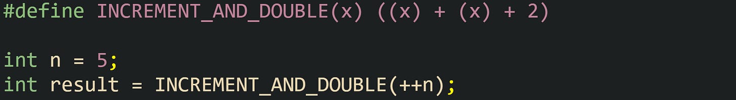 #define INCREMENT_AND_DOUBLE(x) ((x) + (x) + 2)  int n = 5; int result = INCREMENT_AND_DOUBLE(++n);