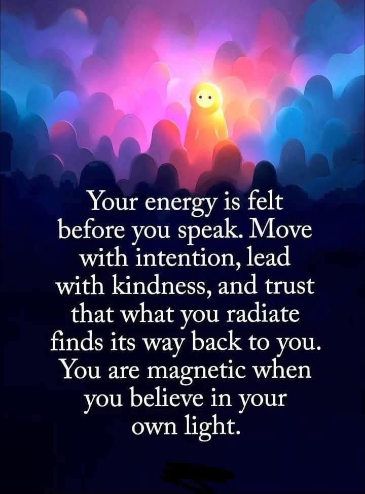 May be an image of text that says 'Your energy is felt before you speak. Move with intention, lead with kindness, and trust that what you radiate finds its way back to you. You are magnetic when you believe in your own light.'