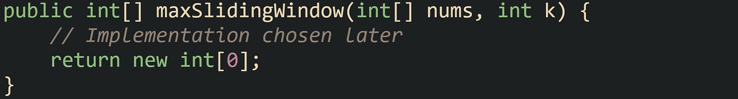 public int[] maxSlidingWindow(int[] nums, int k) {     // Implementation chosen later     return new int[0]; }