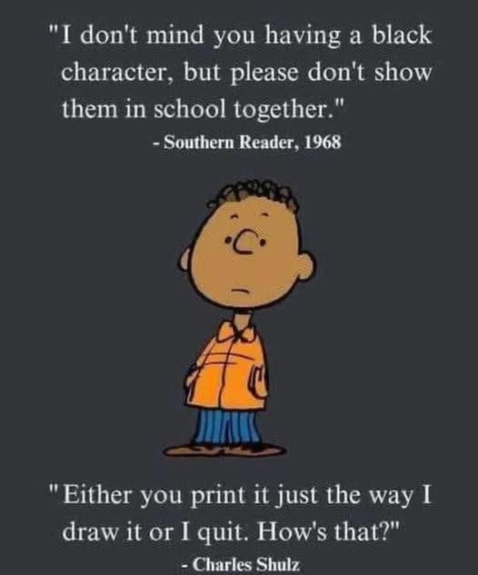 May be a doodle of text that says '"I don't mind you having a black character, but please don't show them in school together." -Southern Reader, 1968 "Either you print it just the way I draw it or I quit. How's that?" -Charles Shulz'