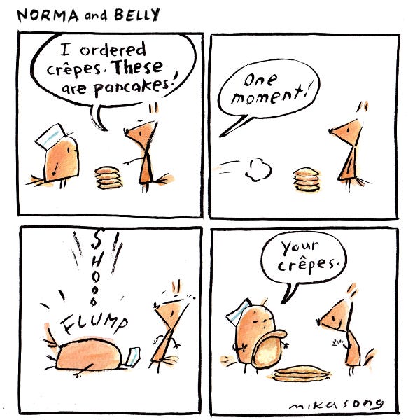 Belly the round squirrel is wearing a chef hat and holding a plate of pancakes. "I ordered crepes," says Norma the triangular squirrel indignantly. "These are pancakes!" Belly runs off, and then falls from above onto the pancakes! "Your crepes," she says, gesturing to the flattened pancakes.