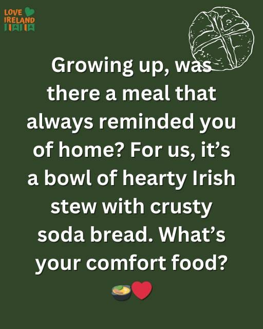 May be an image of text that says "LOVE IRELAND HAI肉 Growing up, was there a meal that always reminded you of home? For us, it's a bowl of hearty Irish stew with crusty soda bread. What's your comfort food?"