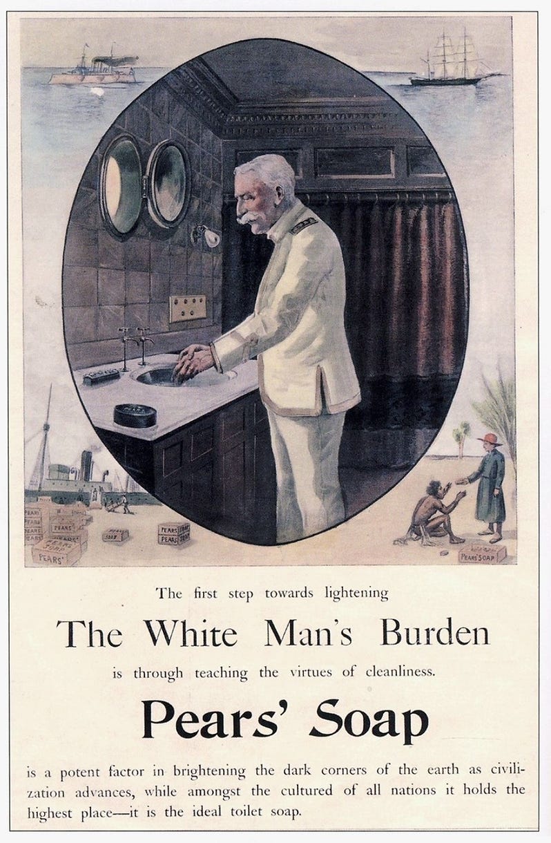 To the white man's burden, the civilising mission of colonialism includes teaching colonized people about soap, water, and personal hygiene. (1890s advert)