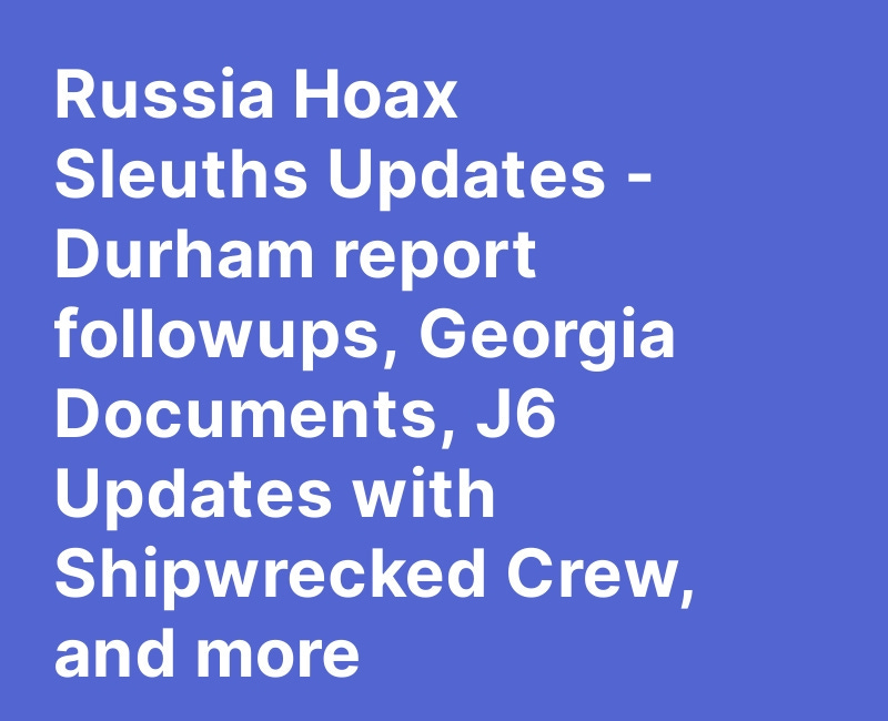 Russia Hoax Sleuths Updates - Durham report followups, Georgia Documents, J6 Updates with Shipwrecked Crew, and more