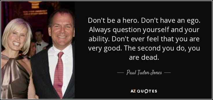 Don't be a hero. Don't have an ego. Always question yourself and your  ability. Don't ever feel that you are very good. Th… | Paul tudor jones,  Tudor, Trading quotes