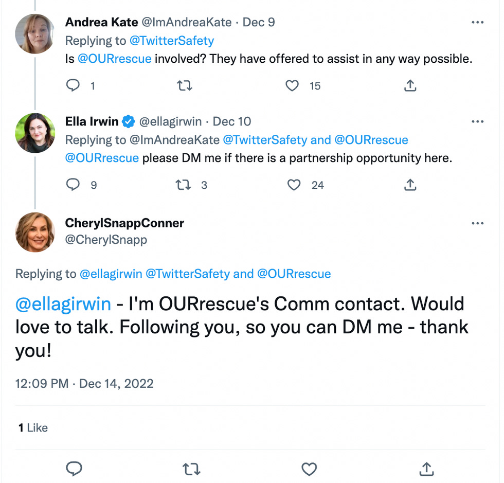  Andrea Kate: Is Our Rescue involved? They have offered to assist in any way possible.  Ella Irwin: Our Rescue please DM me if there is a partnership opportunity here.  Cheryl Snapp: I'm OURrescue's Comm contact. Would love to talk. Following you, so you can DM me - thank you!