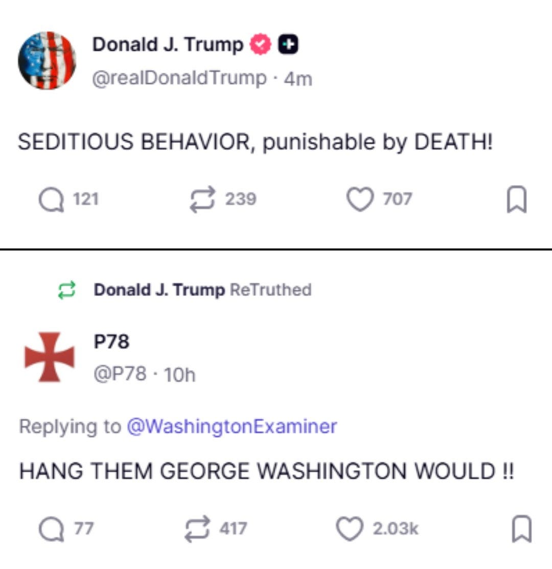 May be an image of text that says 'Donald J. Trump @realDonaldTrump 4m SEDITIOUS BEHAVIOR, punishable by DEATH! 121 239 707 ផ Donald J. Trump ReTruthed P78 @P78 10h Replying to @WashingtonExaminer HANG THEM GEORGE WASHINGTON WOULD!! 77 417 2.03k'
