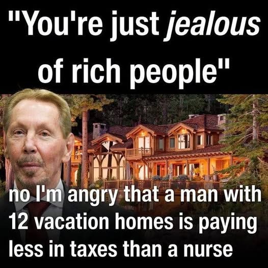 May be an image of text that says '"You're just jealous of rich people" no I'm angry that a man with 12 vacation homes is paying less in taxes than a nurse'