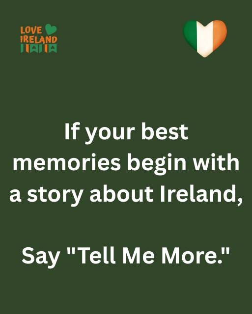 May be an image of text that says "LOVE IRELAND 川南１肉 If your best memories begin with a story about Ireland, Say "Tell Me More.""