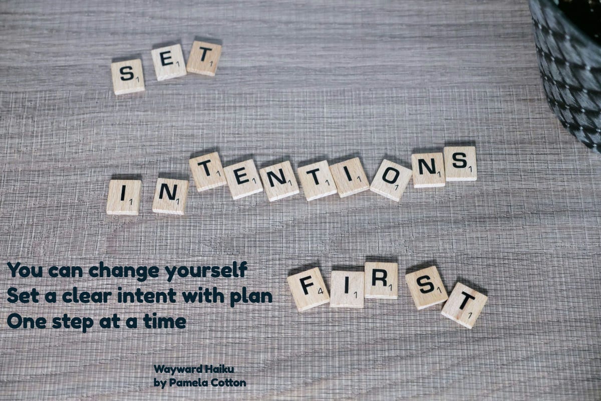Picture of grey background with Scrabble chips spelling "set intention first." Then in writing a Wayward Haiku: You can change yourself; Set a clear intent with plan; One step at a time.