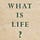WHAT IS LIFE?