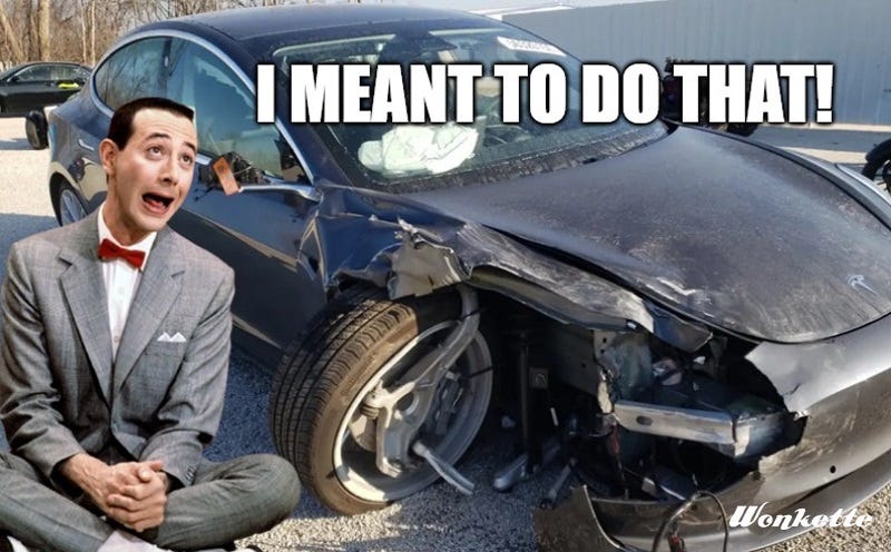 Photo of a Tesla with a collapsed front wheel and suspension. Photoshopped into the image is Pee Wee Herman (RIP) sitting cross-legged, with the meme text 'I MEANT TO DO THAT!' Photo of a Tesla with a collapsed front wheel and suspension. Photoshopped into the image is Pee Wee Herman (RIP) sitting cross-legged, with the meme text 'I MEANT TO DO THAT!'