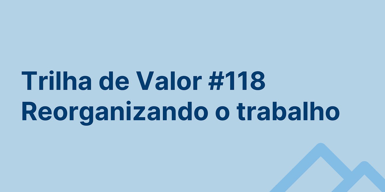 🏞️ Trilha de Valor #118 - Reorganizando o trabalho