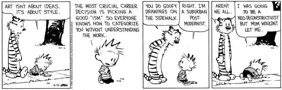 May be an illustration of ‎text that says "‎ART ISNT ABOUT IDEAS. IT'S ABOUT STYLE. THE MOST CRUCIAL CAREER DECISION IS PICKING A GOOD "ISM" So EVERYONE KNOWS HOW TO CATEGORIZE γου WITHOUT UNDERSTANDING THE WORK. YOU DO GOOFY RIGHT. I'M DRAWINGS ON A SUBURBAN THE SIDEWALK. POST. MODERNIST. AREN'T WE ALL I WAS GOING סך BE A NEO-DECONSTRUCTIVIST BUT MOM WOULDNT LET ME. OP 6-10‎"‎