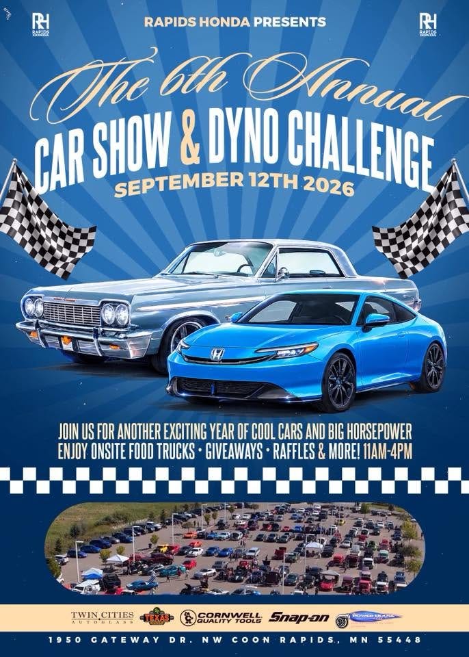 May be an image of car and text that says 'RAPIDS HONDA PRESENTS સ 製胶 熱美師 The 6th u CAR SHOW & DYNO SEPTEMBER12TH2026 SEPTEMBER 12TH CHALLENGE 2026 JOIN US FOR ANOTHER EXCITING YEAR OF COOL CARS AND BIG HORSEPOWER ENJOY ONSITE FOOD TRUCKS GIVEAWAYS RAFFLES & MORE! 1AM- 11AM-4PM TWINCITIES CITIES AUTOGLASE T UT06L Nap-on SORNWELLS Snapon 1950 50GATEWAYD GATEWAY DR COON NW .. RAPIDS, MN 55448'