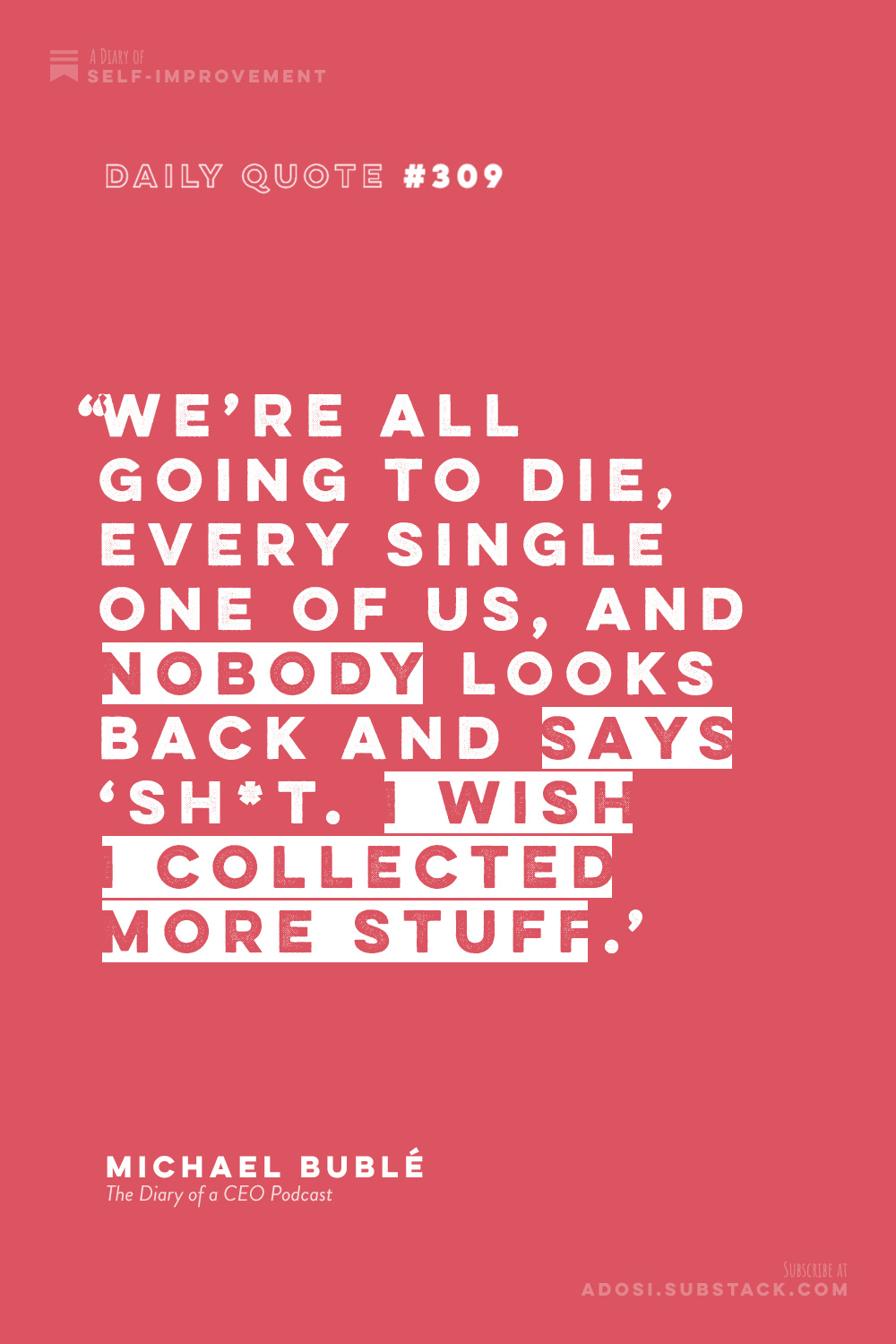 Daily Quote #309: "We're all going to die, every single one of us, and nobody looks back and says 'Sh*t. I wish I collected more stuff.' Michael Bublé, The Diary of a CEO Podcast