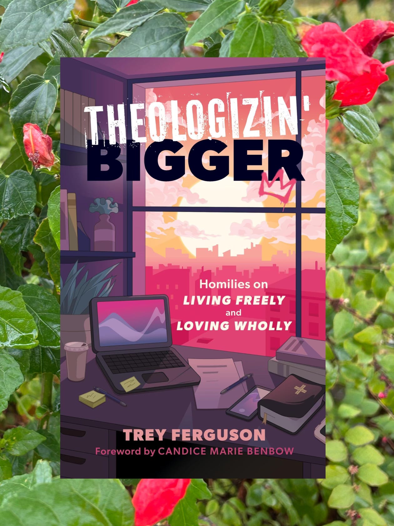 A background of green bushes with bright pink flowers overlayed by the cover of the book "Theologizin' Bigger: Homilies on Living Freely and Loving Wholly" by Trey Ferguson. The cover shows a drawing of a desk with a computer and Bible, coffee, sticky notes, cell phone, etc. on it, facing a window that looks out on the sunrise over a city