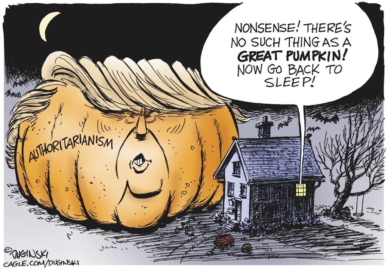 This political cartoon depicts a giant pumpkin that resembles Donald Trump&#039;s bulbous head outside a house. The pumpkin is labeled &amp;quot;Authoritarianism.&amp;quot; A voice inside the house says, &amp;quot;Nonsense! There&#039;s no such thing as a great pumpkin! Now go back to sleep!&amp;quot;