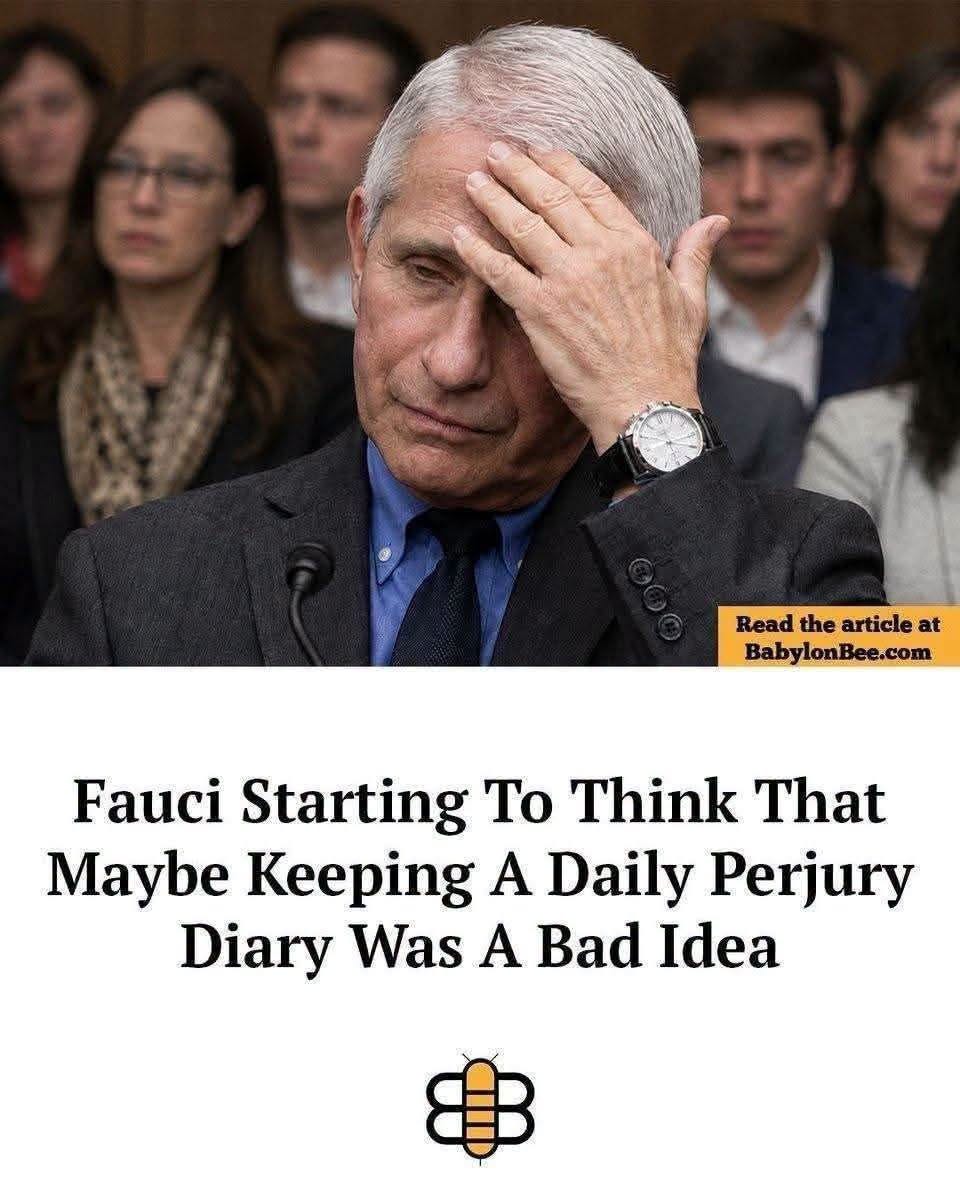 May be an image of text that says 'Read the article at BabylonBee.com Fauci Starting To Think That Maybe Keeping A Daily Perjury Diary Was A Bad Idea' May be an image of text that says 'Read the article at BabylonBee.com Fauci Starting To Think That Maybe Keeping A Daily Perjury Diary Was A Bad Idea'