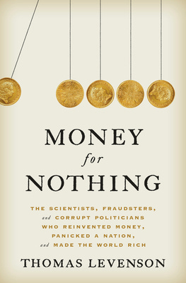 Money for Nothing: The Scientists, Fraudsters, and Corrupt Politicians Who Reinvented Money, Panicked a Nation, and Made the World Rich